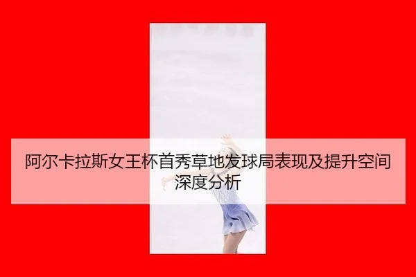 阿尔卡拉斯女王杯首秀草地发球局表现及提升空间深度分析